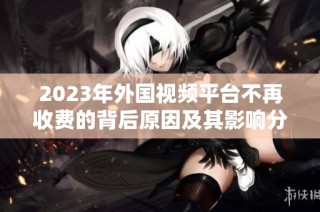 2023年外国视频平台不再收费的背后原因及其影响分析