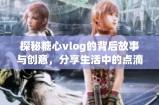 探秘糖心vlog的背后故事与创意，分享生活中的点滴乐趣