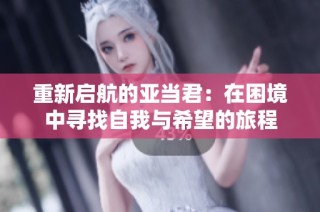 重新启航的亚当君：在困境中寻找自我与希望的旅程