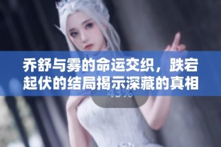 乔舒与雾的命运交织，跌宕起伏的结局揭示深藏的真相与情感