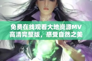 免费在线观看大地资源MV高清完整版，感受自然之美
