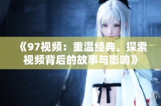 《97视频：重温经典，探索视频背后的故事与影响》