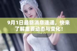 9月1日最新消息速递，快来了解重要动态与变化！