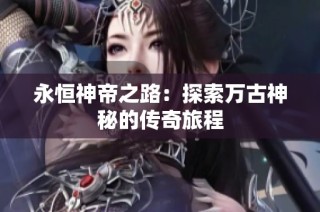 永恒神帝之路：探索万古神秘的传奇旅程