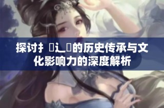 探讨扌喿辶畐的历史传承与文化影响力的深度解析