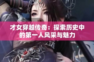 才女穿越传奇：探索历史中的第一人风采与魅力