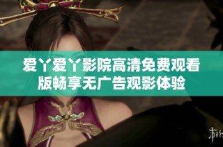 爱丫爱丫影院高清免费观看版畅享无广告观影体验
