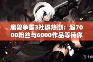 魔兽争霸3社群热潮：超7000粉丝与6000作品等待你的加入