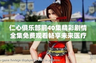 仁心俱乐部前40集精彩剧情全集免费观看畅享未来医疗之路