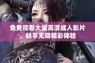 免费观看大量高清成人影片，畅享无限精彩体验