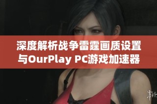 深度解析战争雷霆画质设置与OurPlay PC游戏加速器的完美结合技巧分享