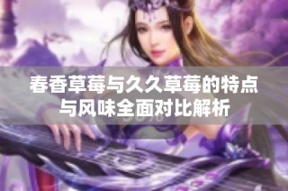 春香草莓与久久草莓的特点与风味全面对比解析