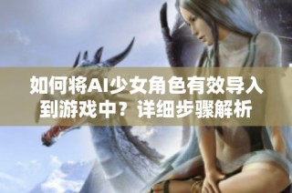 如何将AI少女角色有效导入到游戏中？详细步骤解析