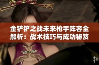 金铲铲之战未来枪手阵容全解析：战术技巧与成功秘笈分享