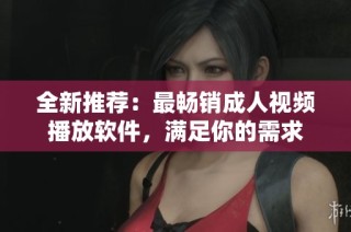 全新推荐：最畅销成人视频播放软件，满足你的需求