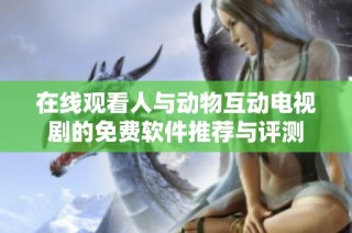 在线观看人与动物互动电视剧的免费软件推荐与评测
