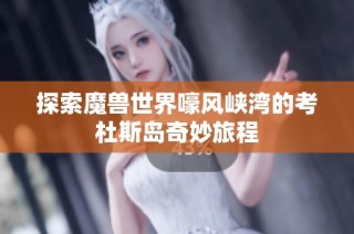 探索魔兽世界嚎风峡湾的考杜斯岛奇妙旅程
