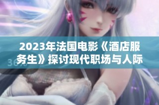 2023年法国电影《酒店服务生》探讨现代职场与人际关系的复杂性