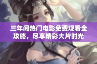 三年间热门电影免费观看全攻略，尽享精彩大片时光