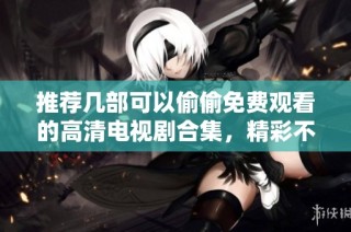 推荐几部可以偷偷免费观看的高清电视剧合集，精彩不停歇