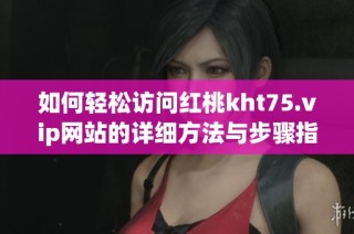 如何轻松访问红桃kht75.vip网站的详细方法与步骤指南