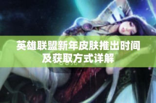 英雄联盟新年皮肤推出时间及获取方式详解