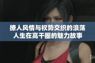撩人风情与权势交织的浪荡人生在高干圈的魅力故事