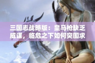 三国志战略版：皇马枪缺乏威谋，临危之下如何突围求胜