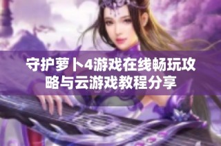 守护萝卜4游戏在线畅玩攻略与云游戏教程分享