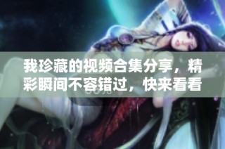 我珍藏的视频合集分享，精彩瞬间不容错过，快来看看吧！