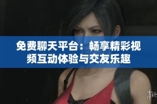 免费聊天平台：畅享精彩视频互动体验与交友乐趣