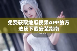 免费获取地瓜视频APP的方法及下载安装指南