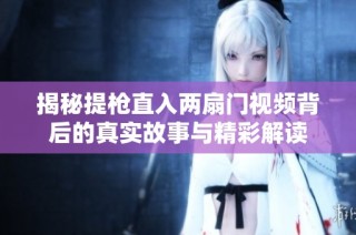 揭秘提枪直入两扇门视频背后的真实故事与精彩解读