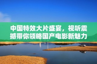 中国特效大片盛宴，视听震撼带你领略国产电影新魅力