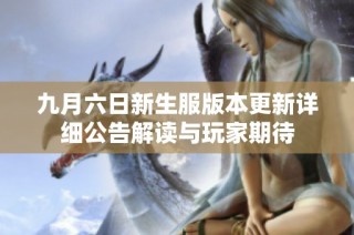 九月六日新生服版本更新详细公告解读与玩家期待