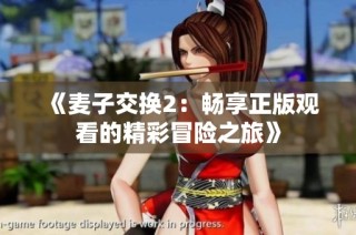 《麦子交换2：畅享正版观看的精彩冒险之旅》