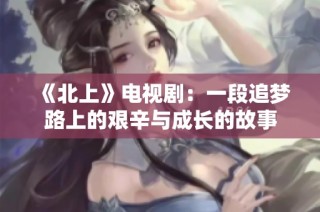 《北上》电视剧：一段追梦路上的艰辛与成长的故事