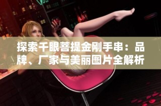 探索千眼菩提金刚手串：品牌、厂家与美丽图片全解析