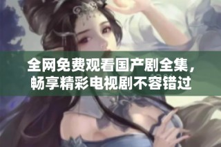 全网免费观看国产剧全集，畅享精彩电视剧不容错过