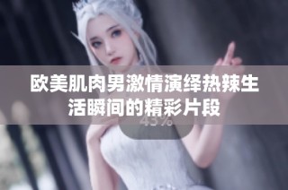 欧美肌肉男激情演绎热辣生活瞬间的精彩片段