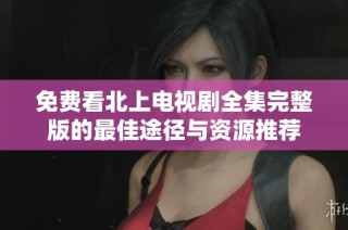 免费看北上电视剧全集完整版的最佳途径与资源推荐