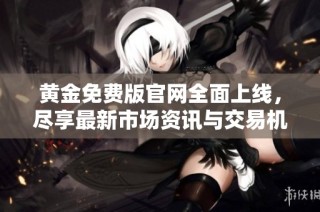 黄金免费版官网全面上线，尽享最新市场资讯与交易机会
