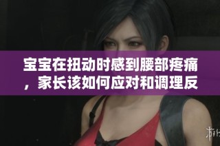 宝宝在扭动时感到腰部疼痛，家长该如何应对和调理反应