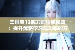 三国志12威力加强版秘籍：提升武将学习成功率的方法分享