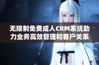 无限制免费成人CRM系统助力业务高效管理和客户关系提升