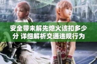 安全带未解先熄火该扣多少分 详细解析交通违规行为
