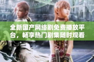 全新国产网络剧免费播放平台，畅享热门剧集随时观看体验