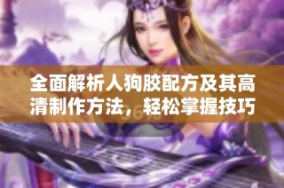全面解析人狗胶配方及其高清制作方法，轻松掌握技巧与诀窍