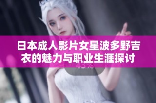 日本成人影片女星波多野吉衣的魅力与职业生涯探讨