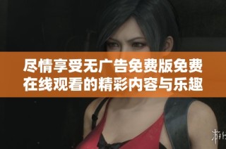 尽情享受无广告免费版免费在线观看的精彩内容与乐趣
